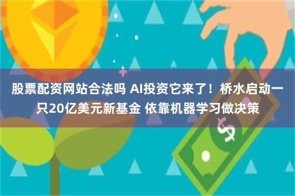 股票配资网站合法吗 AI投资它来了！桥水启动一只20亿美元新基金 依靠机器学习做决策