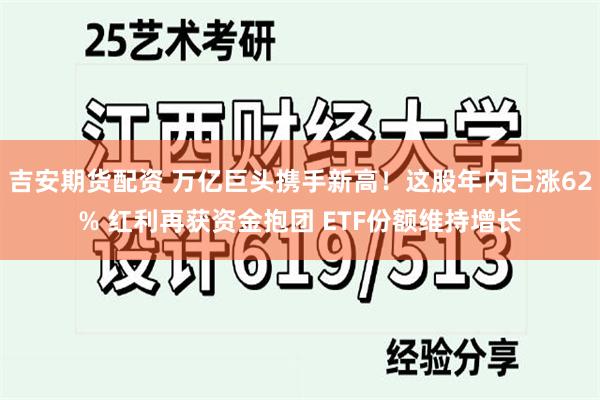 吉安期货配资 万亿巨头携手新高！这股年内已涨62% 红利再获资金抱团 ETF份额维持增长