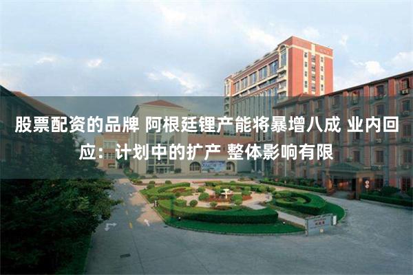 股票配资的品牌 阿根廷锂产能将暴增八成 业内回应：计划中的扩产 整体影响有限