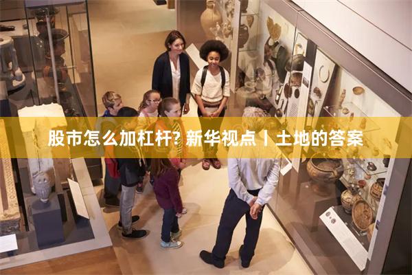 股市怎么加杠杆? 新华视点丨土地的答案