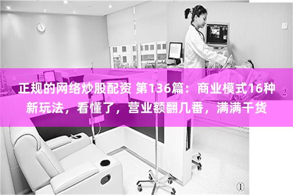 正规的网络炒股配资 第136篇：商业模式16种新玩法，看懂了，营业额翻几番，满满干货