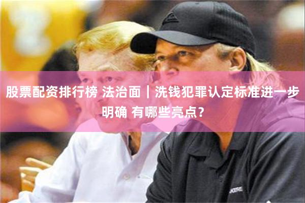 股票配资排行榜 法治面｜洗钱犯罪认定标准进一步明确 有哪些亮点？