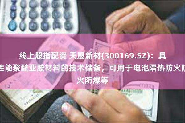 线上股指配资 天晟新材(300169.SZ)：具备高性能聚酰亚胺材料的技术储备，可用于电池隔热防火防爆等