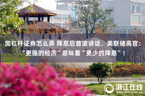 加杠杆证券怎么弄 降息后首波讲话，美联储高官：“更强的经济”意味着“更少的降息”！