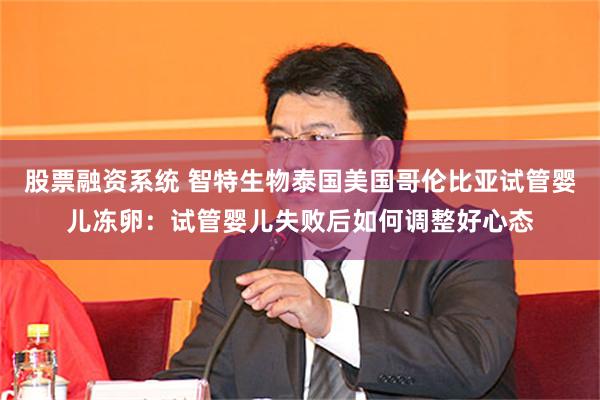 股票融资系统 智特生物泰国美国哥伦比亚试管婴儿冻卵：试管婴儿失败后如何调整好心态