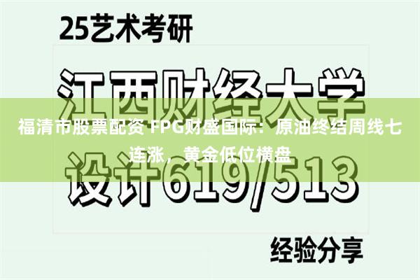 福清市股票配资 FPG财盛国际：原油终结周线七连涨，黄金低位横盘