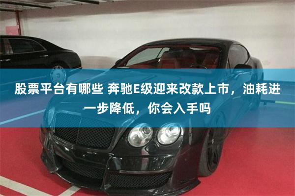 股票平台有哪些 奔驰E级迎来改款上市，油耗进一步降低，你会入手吗