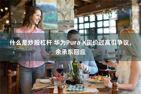 什么是炒股杠杆 华为Pura X定价过高引争议，余承东回应