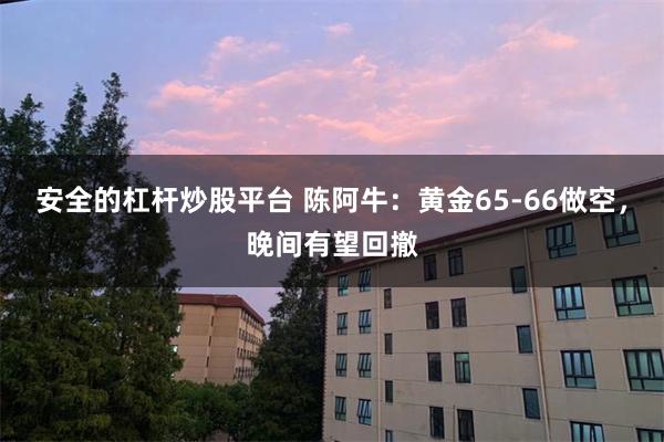安全的杠杆炒股平台 陈阿牛：黄金65-66做空，晚间有望回撤
