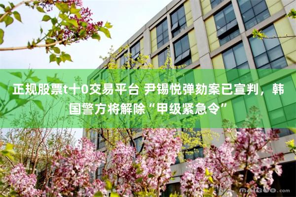 正规股票t十0交易平台 尹锡悦弹劾案已宣判，韩国警方将解除“甲级紧急令”