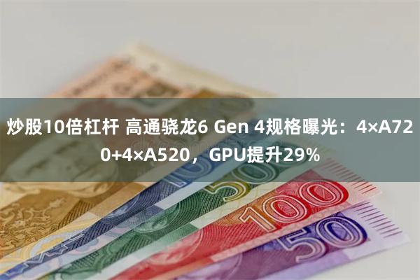 炒股10倍杠杆 高通骁龙6 Gen 4规格曝光：4×A720+4×A520，GPU提升29%
