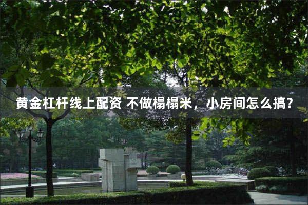 黄金杠杆线上配资 不做榻榻米，小房间怎么搞？