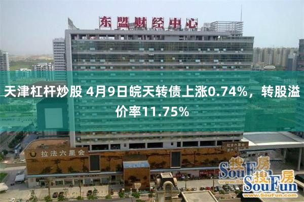 天津杠杆炒股 4月9日皖天转债上涨0.74%，转股溢价率11.75%