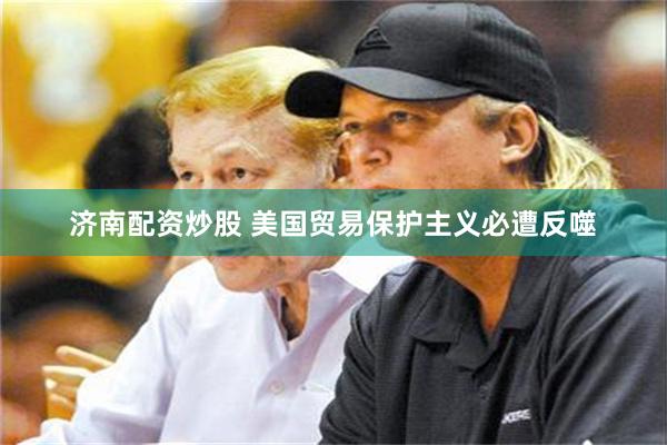 济南配资炒股 美国贸易保护主义必遭反噬