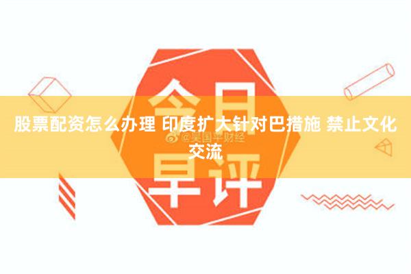 股票配资怎么办理 印度扩大针对巴措施 禁止文化交流