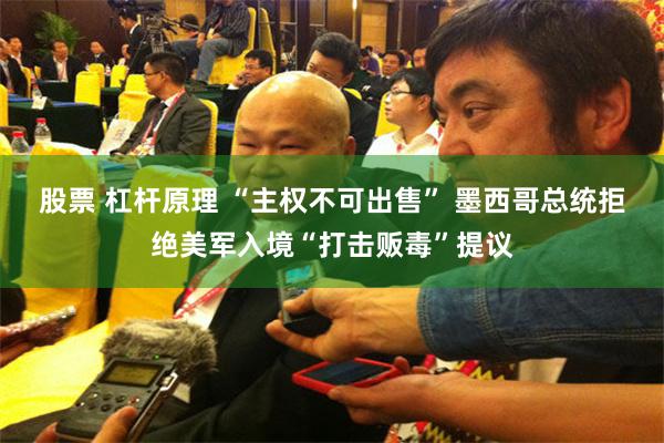 股票 杠杆原理 “主权不可出售” 墨西哥总统拒绝美军入境“打击贩毒”提议