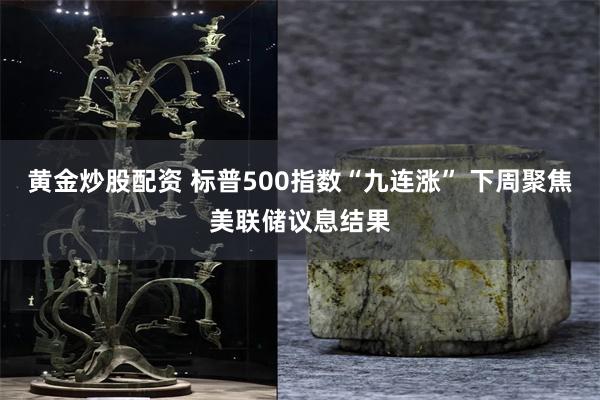 黄金炒股配资 标普500指数“九连涨” 下周聚焦美联储议息结果