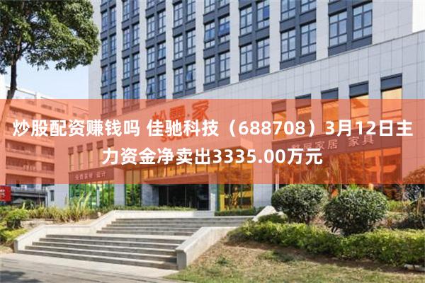 炒股配资赚钱吗 佳驰科技（688708）3月12日主力资金净卖出3335.00万元
