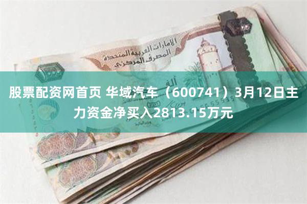 股票配资网首页 华域汽车（600741）3月12日主力资金净买入2813.15万元