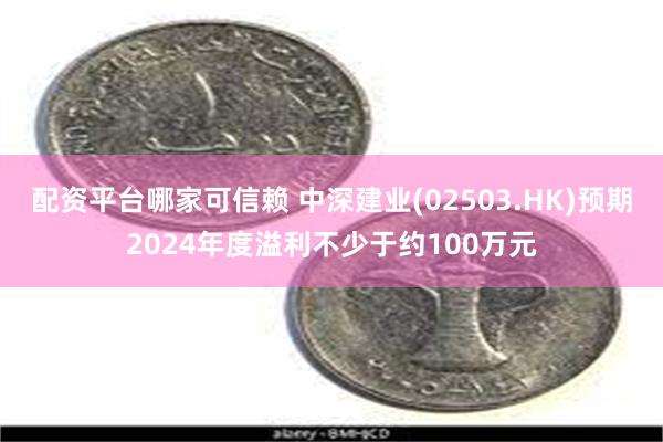 配资平台哪家可信赖 中深建业(02503.HK)预期2024年度溢利不少于约100万元