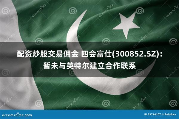 配资炒股交易佣金 四会富仕(300852.SZ)：暂未与英特尔建立合作联系