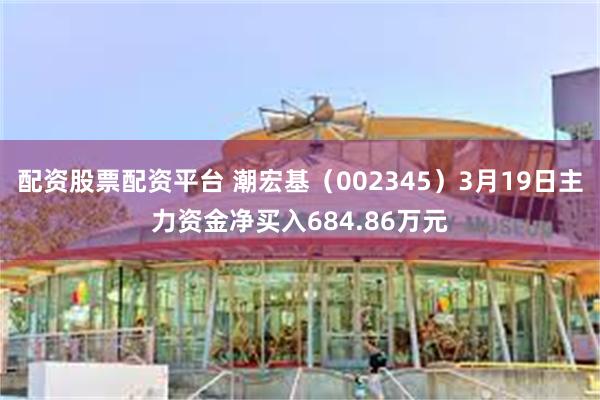 配资股票配资平台 潮宏基（002345）3月19日主力资金净买入684.86万元