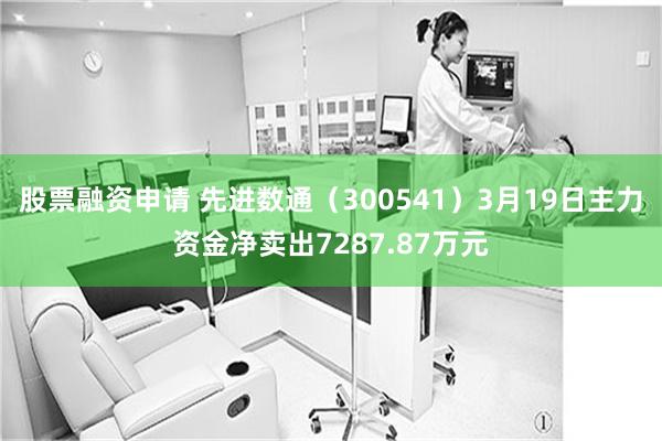 股票融资申请 先进数通（300541）3月19日主力资金净卖出7287.87万元