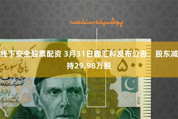 线下安全股票配资 3月31日鑫汇科发布公告，股东减持29.98万股