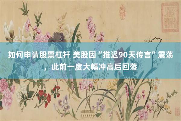 如何申请股票杠杆 美股因“推迟90天传言”震荡，此前一度大幅冲高后回落