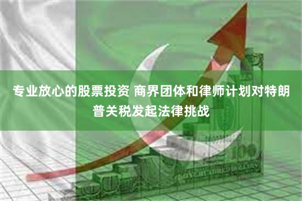 专业放心的股票投资 商界团体和律师计划对特朗普关税发起法律挑战