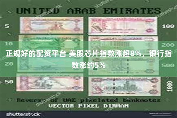 正规好的配资平台 美股芯片指数涨超8%，银行指数涨约5%