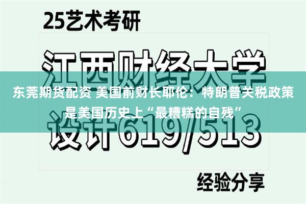 东莞期货配资 美国前财长耶伦：特朗普关税政策是美国历史上“最糟糕的自残”