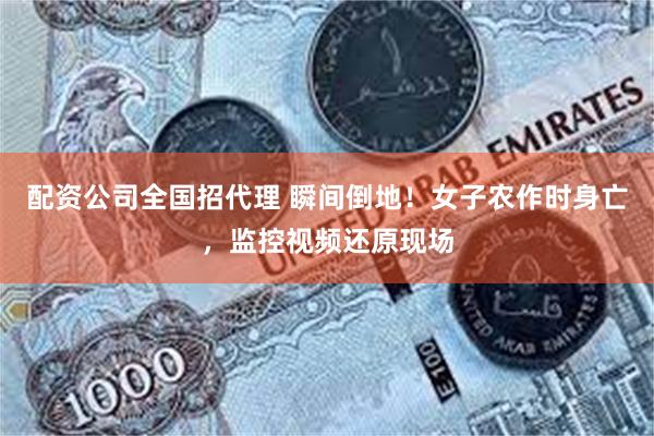 配资公司全国招代理 瞬间倒地！女子农作时身亡，监控视频还原现场