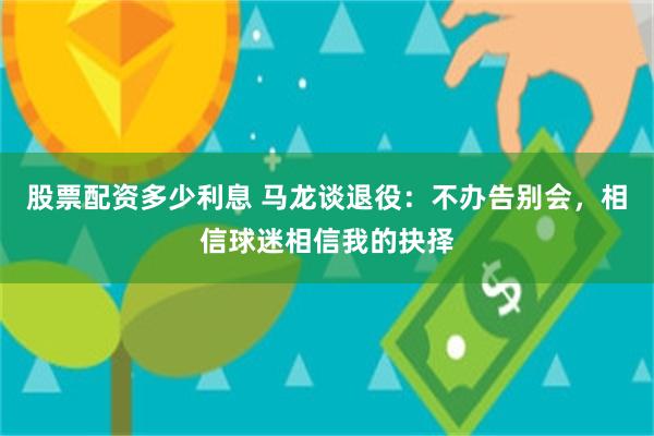 股票配资多少利息 马龙谈退役：不办告别会，相信球迷相信我的抉择