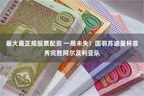 最大最正规股票配资 一局未失！国羽苏迪曼杯首秀完胜阿尔及利亚队