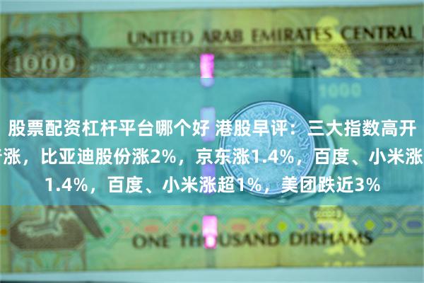 股票配资杠杆平台哪个好 港股早评：三大指数高开，科技股、汽车股普涨，比亚迪股份涨2%，京东涨1.4%，百度、小米涨超1%，美团跌近3%