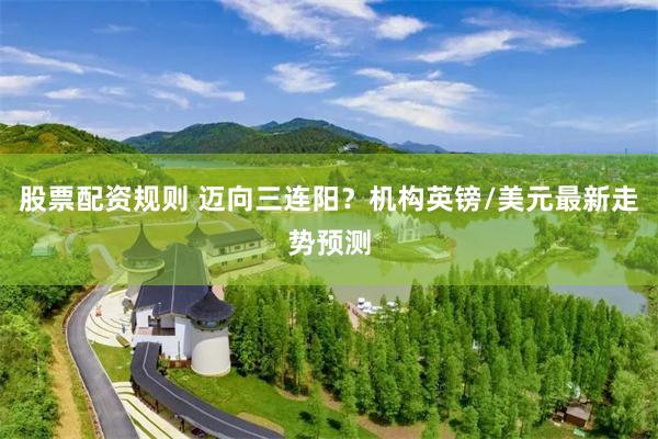 股票配资规则 迈向三连阳？机构英镑/美元最新走势预测