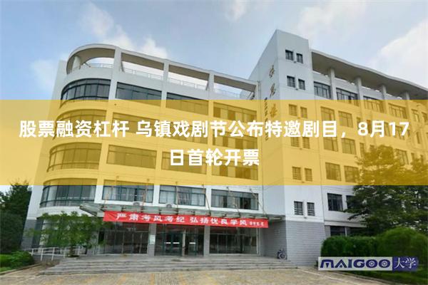 股票融资杠杆 乌镇戏剧节公布特邀剧目，8月17日首轮开票