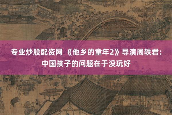 专业炒股配资网 《他乡的童年2》导演周轶君：中国孩子的问题在于没玩好