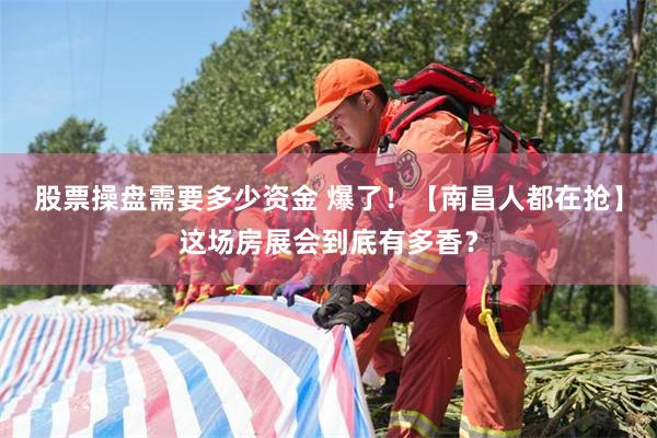 股票操盘需要多少资金 爆了！【南昌人都在抢】这场房展会到底有多香？