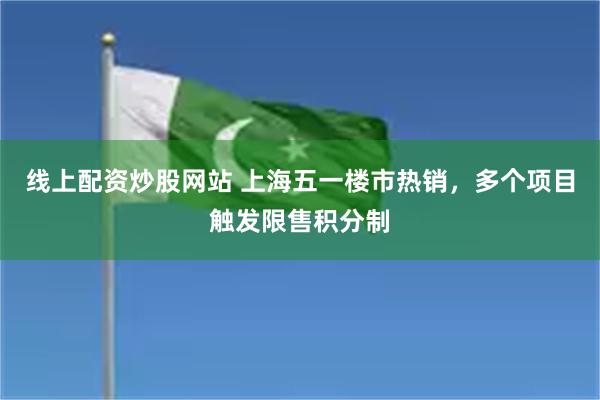 线上配资炒股网站 上海五一楼市热销，多个项目触发限售积分制