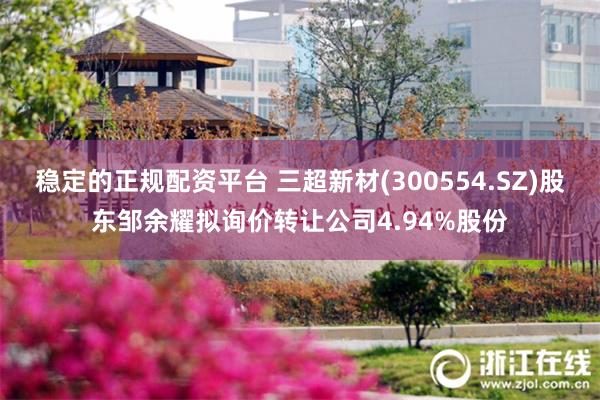 稳定的正规配资平台 三超新材(300554.SZ)股东邹余耀拟询价转让公司4.94%股份