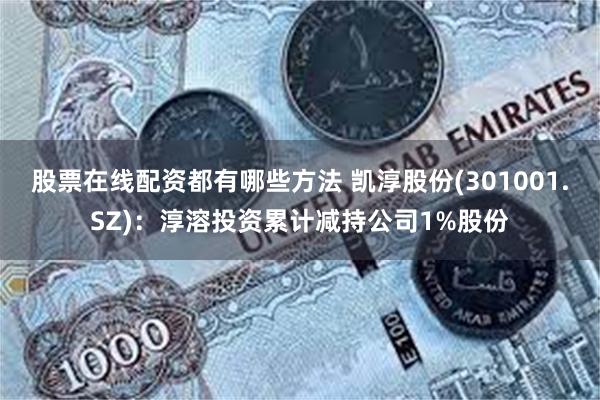股票在线配资都有哪些方法 凯淳股份(301001.SZ)：淳溶投资累计减持公司1%股份