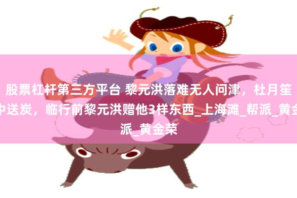 股票杠杆第三方平台 黎元洪落难无人问津，杜月笙雪中送炭，临行前黎元洪赠他3样东西_上海滩_帮派_黄金荣