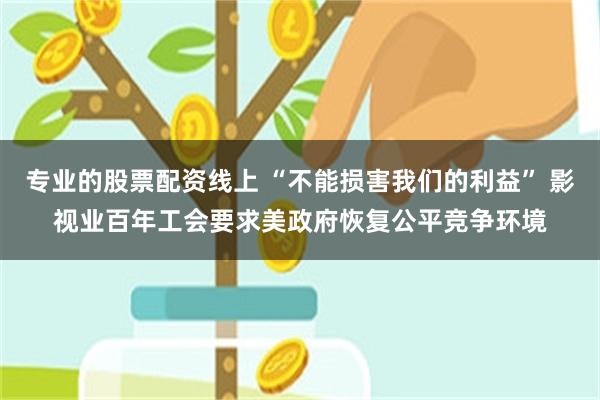 专业的股票配资线上 “不能损害我们的利益” 影视业百年工会要求美政府恢复公平竞争环境