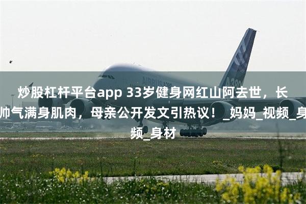 炒股杠杆平台app 33岁健身网红山阿去世，长得帅气满身肌肉，母亲公开发文引热议！_妈妈_视频_身材