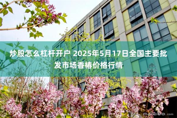 炒股怎么杠杆开户 2025年5月17日全国主要批发市场香椿价格行情