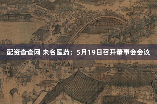 配资查查网 未名医药：5月19日召开董事会会议
