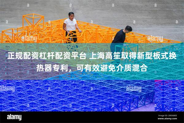 正规配资杠杆配资平台 上海高笙取得新型板式换热器专利，可有效避免介质混合