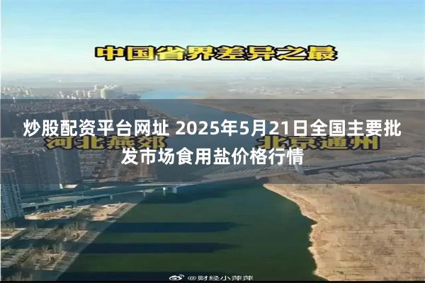 炒股配资平台网址 2025年5月21日全国主要批发市场食用盐价格行情